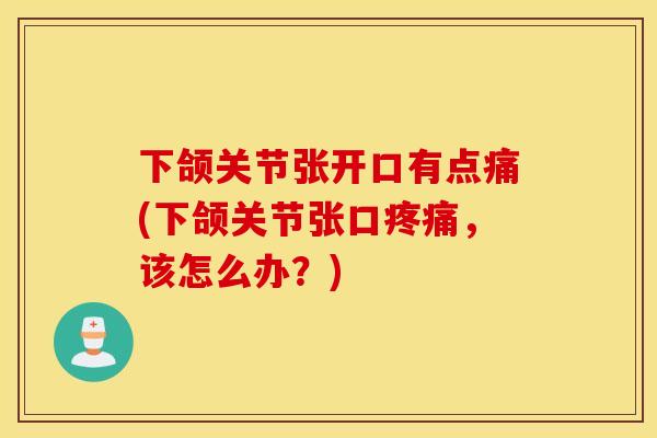 下颌关节张开口有点痛(下颌关节张口疼痛，该怎么办？)