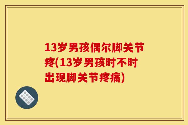 13岁男孩偶尔脚关节疼(13岁男孩时不时出现脚关节疼痛)