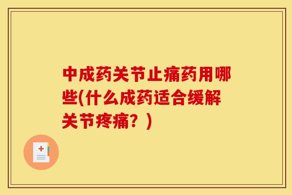 中成药关节止痛药用哪些(什么成药适合缓解关节疼痛？)