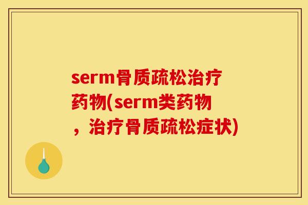 serm骨质疏松治疗药物(serm类药物，治疗骨质疏松症状)