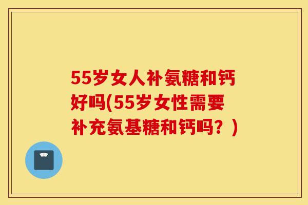 55岁女人补氨糖和钙好吗(55岁女性需要补充氨基糖和钙吗?) 55岁女人补氨糖和钙好吗(55岁女性需要补充氨基糖和钙吗?)