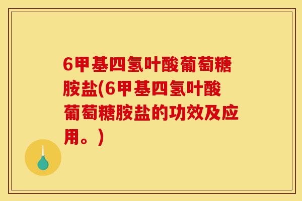 6甲基四氢叶酸葡萄糖胺盐(6甲基四氢叶酸葡萄糖胺盐的功效及应用。)