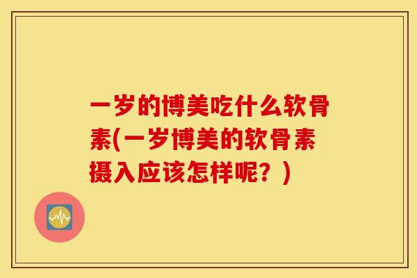 一岁的博美吃什么软骨素(一岁博美的软骨素摄入应该怎样呢?) 一岁的博美吃什么软骨素(一岁博美的软骨素摄入应该怎样呢?)