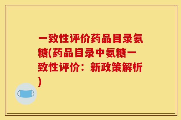 一致性评价药品目录氨糖(药品目录中氨糖一致性评价：新政策解析)