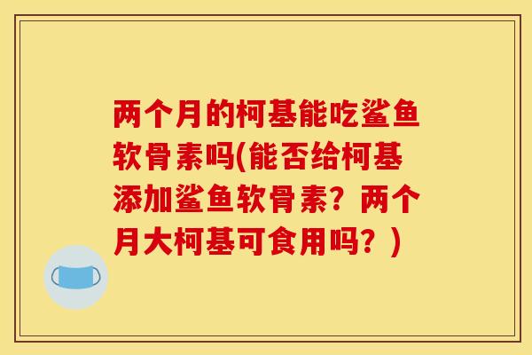 两个月的柯基能吃鲨鱼软骨素吗(能否给柯基添加鲨鱼软骨素？两个月大柯基可食用吗？)