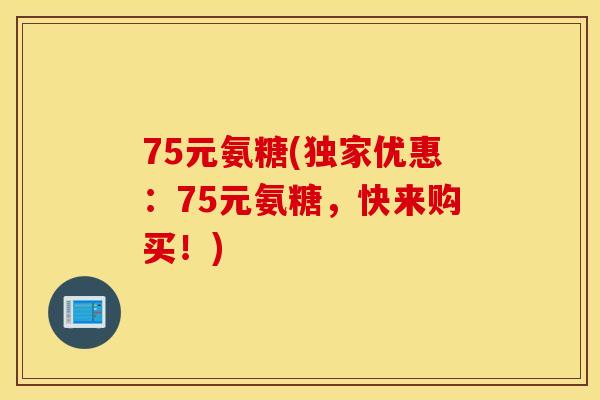 75元氨糖(独家优惠：75元氨糖，快来购买！)