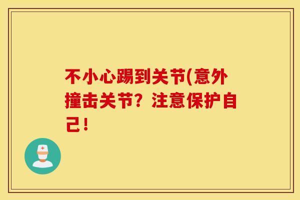 不小心踢到关节(意外撞击关节？注意保护自己！