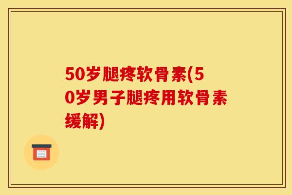 50岁腿疼软骨素(50岁男子腿疼用软骨素缓解)