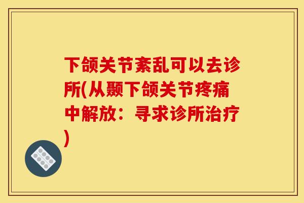 下颌关节紊乱可以去诊所(从颞下颌关节疼痛中解放：寻求诊所治疗)
