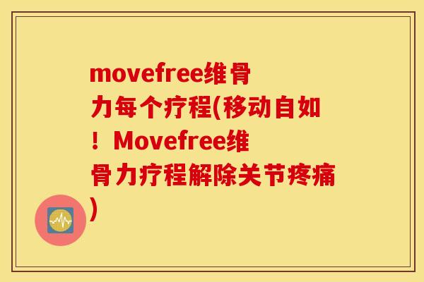movefree维骨力每个疗程(移动自如！Movefree维骨力疗程解除关节疼痛)