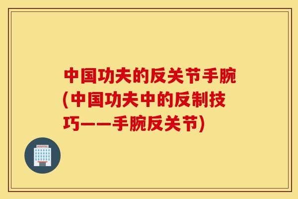 中国功夫的反关节手腕(中国功夫中的反制技巧——手腕反关节)