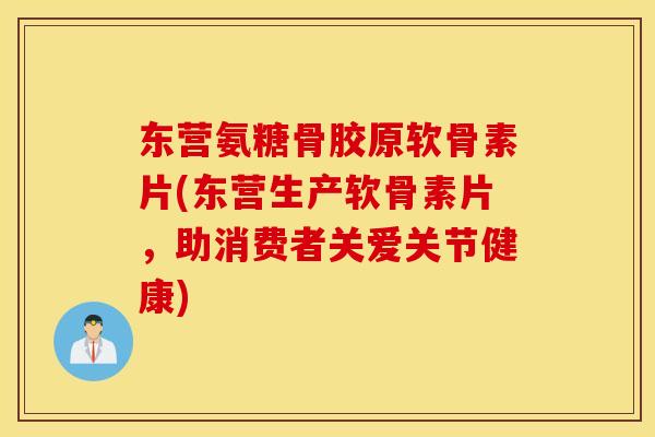 东营氨糖骨胶原软骨素片(东营生产软骨素片，助消费者关爱关节健康)
