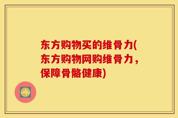 东方购物买的维骨力(东方购物网购维骨力，保障骨骼健康)