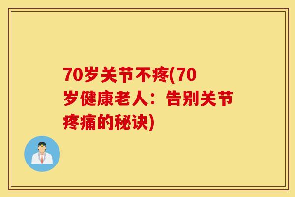 70岁关节不疼(70岁健康老人：告别关节疼痛的秘诀)