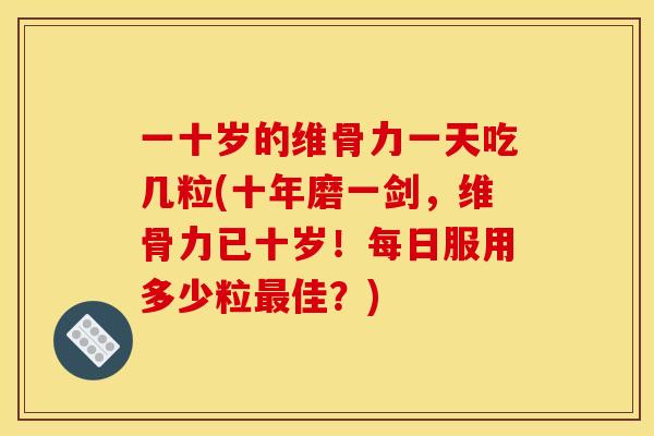 一十岁的维骨力一天吃几粒(十年磨一剑，维骨力已十岁！每日服用多少粒最佳？)