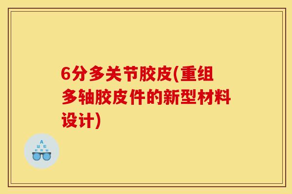 6分多关节胶皮(重组多轴胶皮件的新型材料设计)