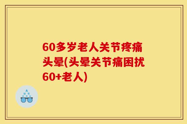 60多岁老人关节疼痛头晕(头晕关节痛困扰60+老人)