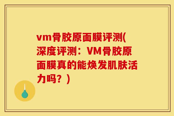 vm骨胶原面膜评测(深度评测：VM骨胶原面膜真的能焕发肌肤活力吗？)