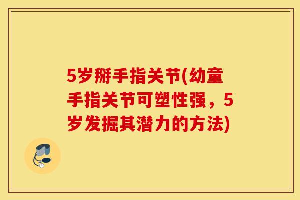 5岁掰手指关节(幼童手指关节可塑性强，5岁发掘其潜力的方法)