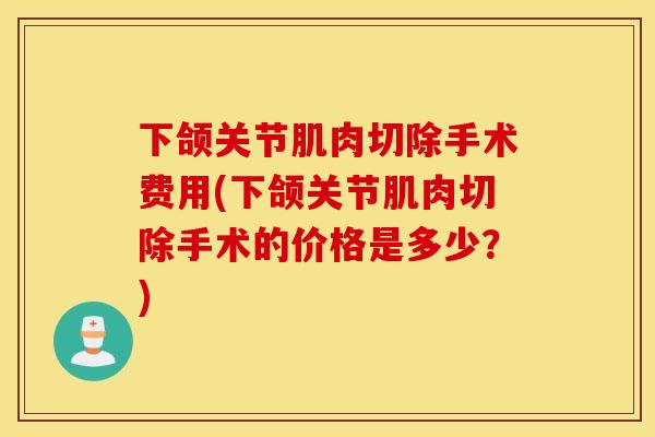 下颌关节肌肉切除手术费用(下颌关节肌肉切除手术的价格是多少？)