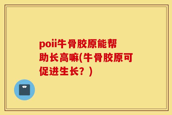poii牛骨胶原能帮助长高嘛(牛骨胶原可促进生长？)