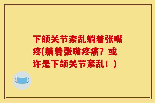 下颌关节紊乱躺着张嘴疼(躺着张嘴疼痛？或许是下颌关节紊乱！)