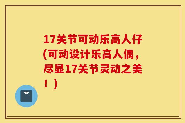 17关节可动乐高人仔(可动设计乐高人偶，尽显17关节灵动之美！)