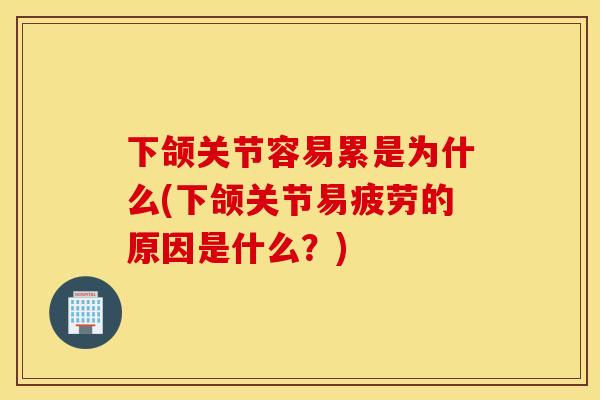 下颌关节容易累是为什么(下颌关节易疲劳的原因是什么？)