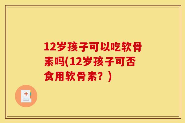 12岁孩子可以吃软骨素吗(12岁孩子可否食用软骨素？)