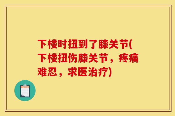 下楼时扭到了膝关节(下楼扭伤膝关节，疼痛难忍，求医治疗)