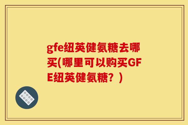gfe纽英健氨糖去哪买(哪里可以购买GFE纽英健氨糖？)
