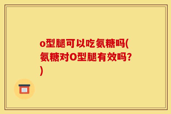 o型腿可以吃氨糖吗(氨糖对O型腿有效吗?) o型腿可以吃氨糖吗(氨糖对O型腿有效吗?)