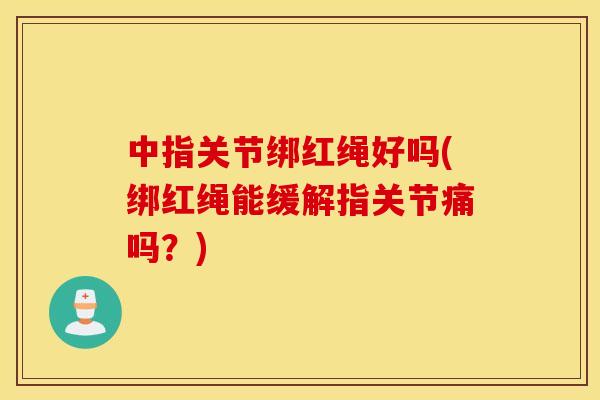 中指关节绑红绳好吗(绑红绳能缓解指关节痛吗？)