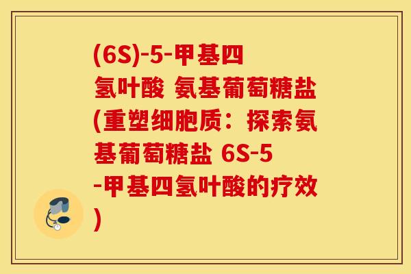 (6S)-5-甲基四氢叶酸 氨基葡萄糖盐(重塑细胞质：探索氨基葡萄糖盐 6S-5-甲基四氢叶酸的疗效)