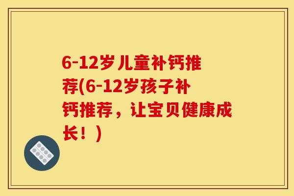 6-12岁儿童补钙推荐(6-12岁孩子补钙推荐，让宝贝健康成长！)
