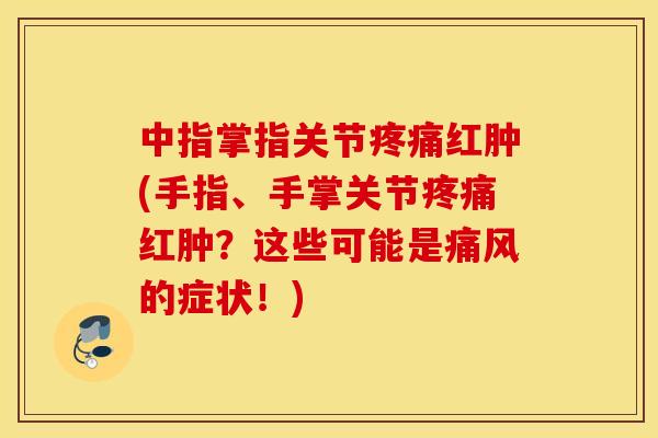 中指掌指关节疼痛红肿(手指、手掌关节疼痛红肿？这些可能是痛风的症状！)