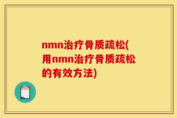 nmn治疗骨质疏松(用nmn治疗骨质疏松的有效方法)