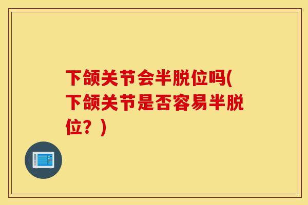 下颌关节会半脱位吗(下颌关节是否容易半脱位？)