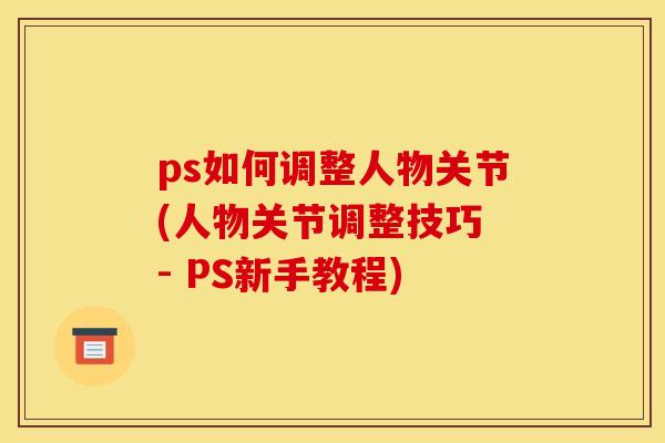 ps如何调整人物关节(人物关节调整技巧 - PS新手教程)