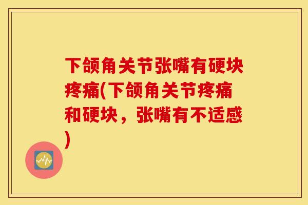 下颌角关节张嘴有硬块疼痛(下颌角关节疼痛和硬块，张嘴有不适感)
