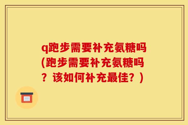 q跑步需要补充氨糖吗(跑步需要补充氨糖吗？该如何补充最佳？)