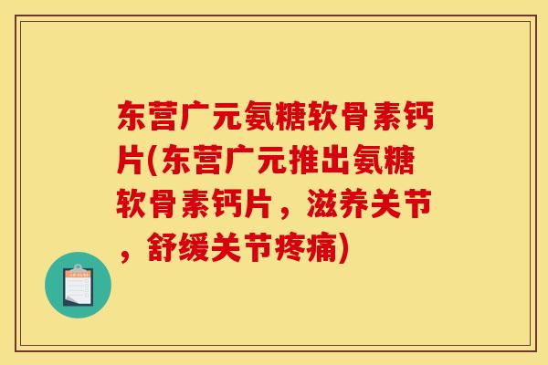 东营广元氨糖软骨素钙片(东营广元推出氨糖软骨素钙片，滋养关节，舒缓关节疼痛)