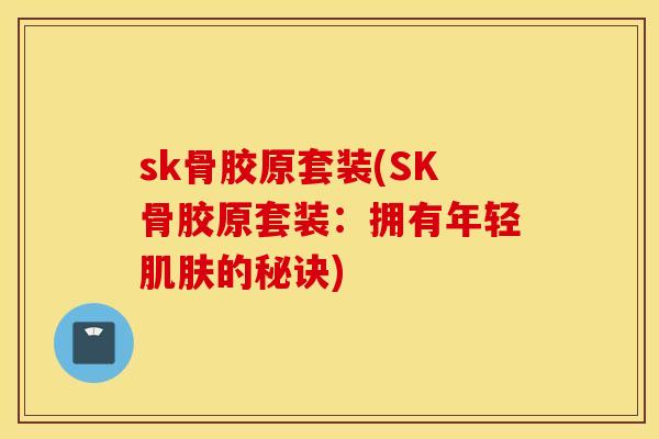 sk骨胶原套装(SK骨胶原套装：拥有年轻肌肤的秘诀)