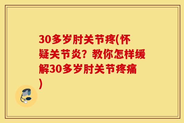 30多岁肘关节疼(怀疑关节炎？教你怎样缓解30多岁肘关节疼痛)