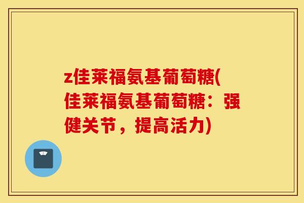 z佳莱福氨基葡萄糖(佳莱福氨基葡萄糖：强健关节，提高活力)