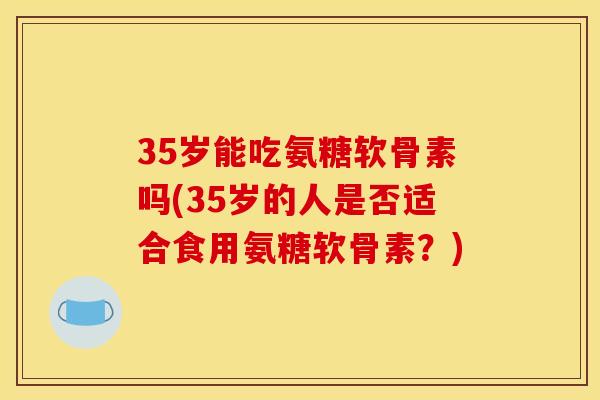 35岁能吃氨糖软骨素吗(35岁的人是否适合食用氨糖软骨素？)