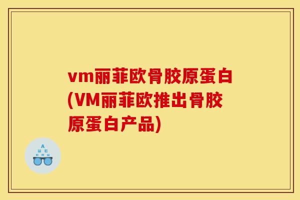 vm丽菲欧骨胶原蛋白(VM丽菲欧推出骨胶原蛋白产品)