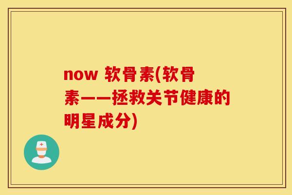 now 软骨素(软骨素——拯救关节健康的明星成分)