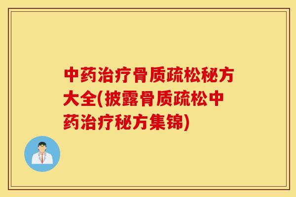 中药治疗骨质疏松秘方大全(披露骨质疏松中药治疗秘方集锦)