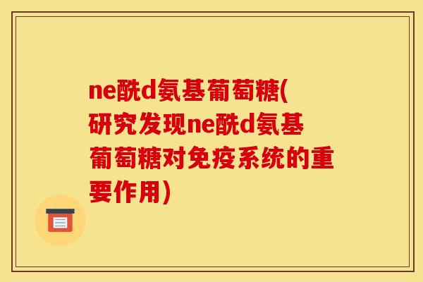 ne酰d氨基葡萄糖(研究发现ne酰d氨基葡萄糖对免疫系统的重要作用)